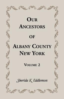 Our Ancestors of Albany County, New York, Volume 2 by Eddlemon, Sherida K.