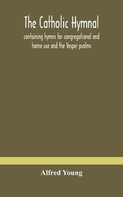 The Catholic hymnal: containing hymns for congregational and home use and the Vesper psalms, the office of Compline, the litanies, hymns at by Young, Alfred