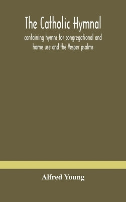 The Catholic hymnal: containing hymns for congregational and home use and the Vesper psalms, the office of Compline, the litanies, hymns at by Young, Alfred