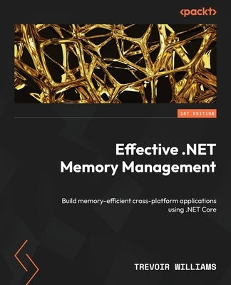 Effective .NET Memory Management: Build memory-efficient cross-platform applications using .NET Core by Williams, Trevoir