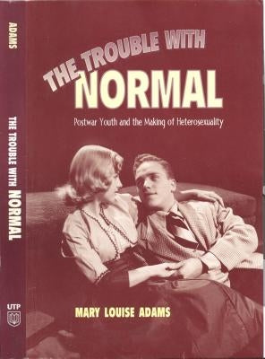 The Trouble with Normal: Postwar Youth and the Making of Heterosexuality by Adams, Mary Louise