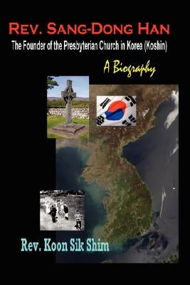 REV. Sang-Dong Han, the Founder of the Presbyterian Church in Korea (Koshin): A Biography by Shim, Koon Sik