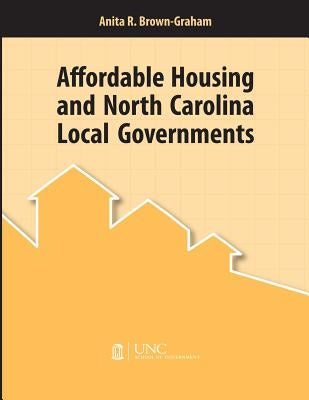 Affordable Housing and North Carolina Local Governments by Brown-Graham, Anita R.