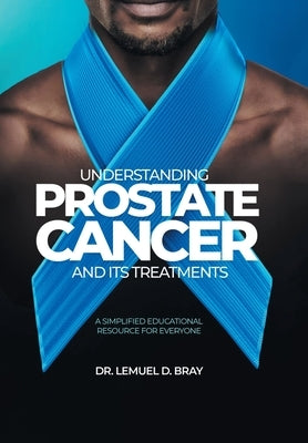 Understanding Prostate Cancer and Its Treatment: A Simplified Educational Resource for Everyone by Bray, Lemuel D.