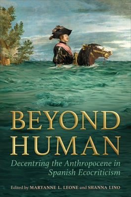Beyond Human: Decentring the Anthropocene in Spanish Ecocriticism by Leone, Maryanne L.