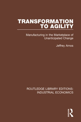 Transformation to Agility: Manufacturing in the Marketplace of Unanticipated Change by Amos, Jeffrey