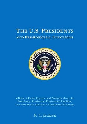 The U.S. Presidency: Everything You Always Wanted to Know (or Once Knew and Have Since Forgotten) by Jackson, B. C.