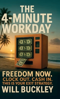 The 4-Minute Workday, Freedom Now. Clock Out. Cash In. This is Your Exit Strategy by Buckley, Will