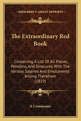 The Extraordinary Red Book: Containing A List Of All Places, Pensions, And Sinecures, With The Various Salaries And Emoluments Arising Therefrom ( by A. Commoner