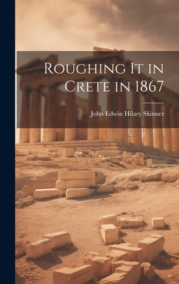 Roughing It in Crete in 1867 by Skinner, John Edwin Hilary