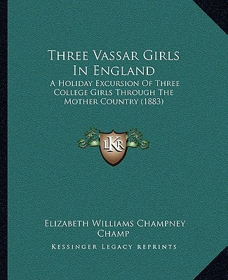 Three Vassar Girls In England: A Holiday Excursion Of Three College Girls Through The Mother Country (1883) by Champney, Elizabeth Williams