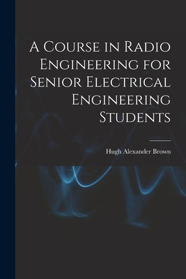 A Course in Radio Engineering for Senior Electrical Engineering Students by Brown, Hugh Alexander Fl 1920