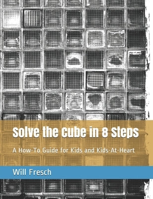 Solve the Cube in 8 Steps: A How-To Guide for Kids and Kids-At-Heart by Fresch, Will