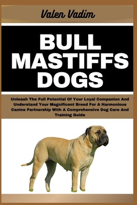 Bullmastiffs Dogs: Unleash The Full Potential Of Your Loyal Companion And Understand Your Magnificent Breed For A Harmonious Canine Partn by Vadim, Valen