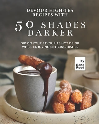 Devour High-Tea Recipes with 50 Shades Darker: Sip On Your Favourite Hot Drink While Enjoying Enticing Dishes by Reed, Rene