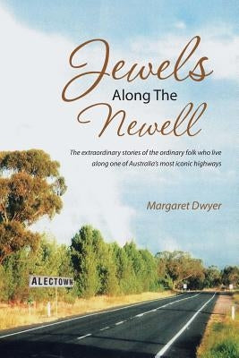 Jewels Along the Newell: The Extraordinary Stories of the Ordinary Folk Who Live Along One of Australia's Most Iconic Highways by Dwyer, Margaret