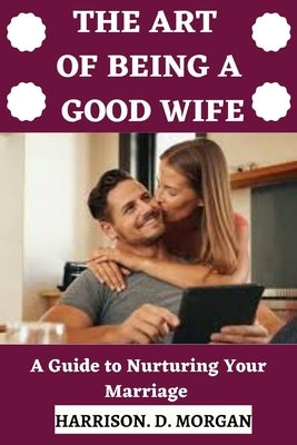 The Art of Being a Good Wife: A Guide to Nurturing Your Marriage by Morgan, Harrison D.