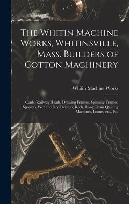 The Whitin Machine Works, Whitinsville, Mass. Builders of Cotton Machinery: Cards, Railway Heads, Drawing Frames, Spinning Frames, Spoolers, Wet and D by Whitin Machine Works (Whitinsville, M.