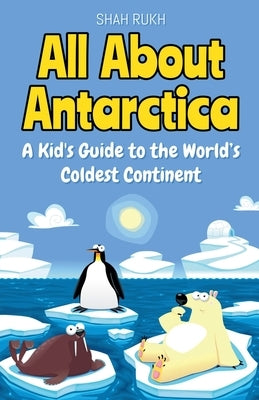 All About Antarctica: A Kid's Guide to the World's Coldest Continent by Rukh, Shah