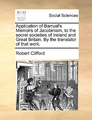 Application of Barruel's Memoirs of Jacobinism, to the Secret Societies of Ireland and Great Britain. by the Translator of That Work. by Clifford, Robert