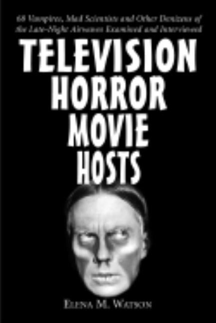 Television Horror Movie Hosts: 68 Vampires, Mad Scientists and Other Denizens of the Late-Night Airwaves Examined and Interviewed by Watson, Elena M.