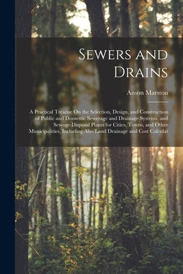 Sewers and Drains: A Practical Treatise On the Selection, Design, and Construction of Public and Domestic Sewerage and Drainage Systems, by Marston, Anson