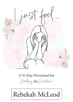 I Just Feel: A 31-Day Devotional for Healing the Emotions by McLeod, Rebekah