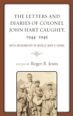 Letters and Diaries of Colonel John Hart Caughey, 1944-1945: With Wedemeyer in World War II China by Jeans, Roger B.