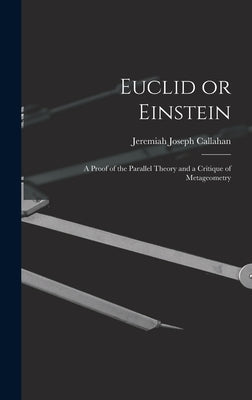 Euclid or Einstein; a Proof of the Parallel Theory and a Critique of Metageometry by Callahan, Jeremiah Joseph 1878-