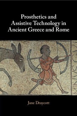 Prosthetics and Assistive Technology in Ancient Greece and Rome by Draycott, Jane