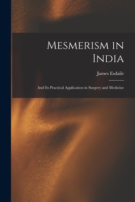 Mesmerism in India: and Its Practical Application in Surgery and Medicine by Esdaile, James 1808-1859