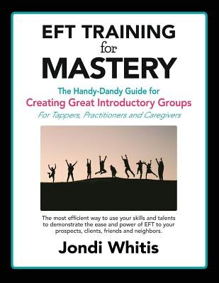 EFT TRAINING for MASTERY: The Handy-Dandy Guide for Creating Great Introductory Groups for Tappers, Practitioners & Helping Professions by Whitis, Jondi