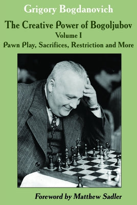 The Creative Power of Bogoljubov: Volume I: Pawn Play, Sacrifices, Restriction and More by Bogdanovich, Grigory