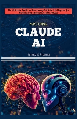 Mastering Claude AI: The Ultimate Guide to Harnessing Artificial Intelligence for Productivity, Innovation, and Success by Pharmer, Jammy S.