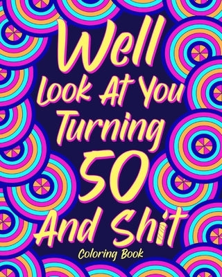 Well Look at You Turning 50 and Shit Coloring Book: Birthday Quotes Coloring Book, Coloring Activity Books, 50th Birthday Gifts by Paperland