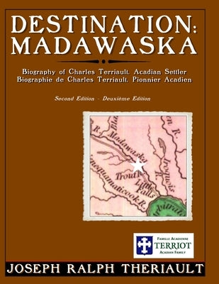 Destination: Madawaska: Biography of Charles Terriault, Acadian Settler by Theriault, Joseph Ralph