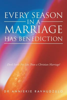 Every Season in a Marriage has Benediction: Don't Settle For Less Than a Christian Marriage! by Ravhudzulo, Anniekie