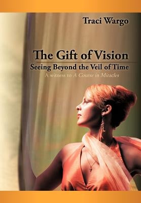 The Gift of Vision: Seeing Beyond the Veil of Time by Wargo, Traci