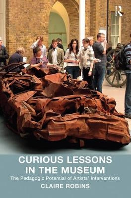 Curious Lessons in the Museum: The Pedagogic Potential of Artists' Interventions by Robins, Claire