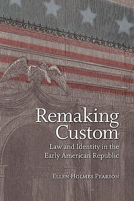 Remaking Custom: Law and Identity in the Early American Republic by Pearson, Ellen Holmes
