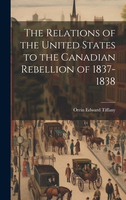 The Relations of the United States to the Canadian Rebellion of 1837-1838 by Tiffany, Orrin Edward