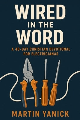 Wired In The Word: A 40-Day Christian Devotional for Electricians by Yanick, Martin