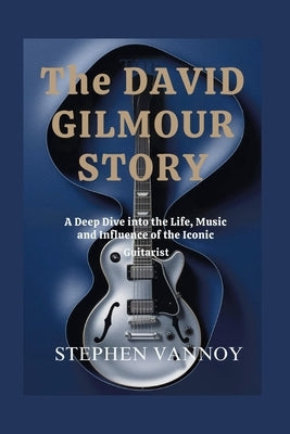 The David Gilmour story: A Deep Dive into the Life, Music and Influence of the Iconic Guitarist by Vannoy, Stephen