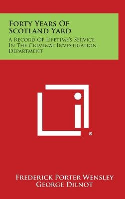 Forty Years of Scotland Yard: A Record of Lifetime's Service in the Criminal Investigation Department by Wensley, Frederick Porter