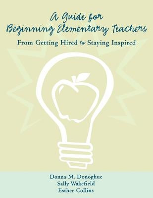 A Guide for Beginning Elementary Teachers: From Getting Hired to Staying Inspired by Donoghue, Donna