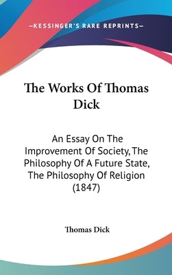 The Works Of Thomas Dick: An Essay On The Improvement Of Society, The Philosophy Of A Future State, The Philosophy Of Religion (1847) by Dick, Thomas