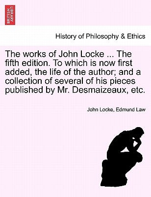 The Works of John Locke ... the Fifth Edition. to Which Is Now First Added, the Life of the Author; And a Collection of Several of His Pieces Publishe by Locke, John