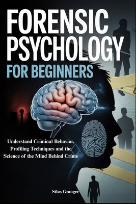 Forensic Psychology for Beginners: Understand Criminal Behavior, Profiling Techniques and the Science of the Mind Behind Crime by Granger, Silas