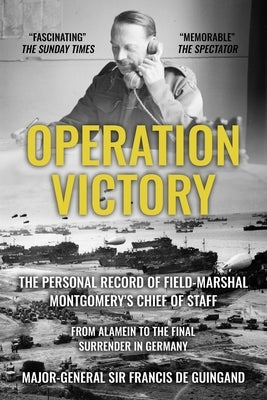 Operation Victory: The Personal Record of Field-Marshal Montgomery's Chief of Staff, From Alamein to the Final Surrender in Germany by de Guingand, Francis