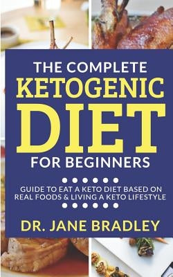 The Complete Ketogenic Diet for Beginners: Guide to eat a keto diet based on real foods & living a keto lifestyle by Bradley, Jane